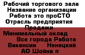 Рабочий торгового зала › Название организации ­ Работа-это проСТО › Отрасль предприятия ­ Продажи › Минимальный оклад ­ 25 000 - Все города Работа » Вакансии   . Ненецкий АО,Шойна п.